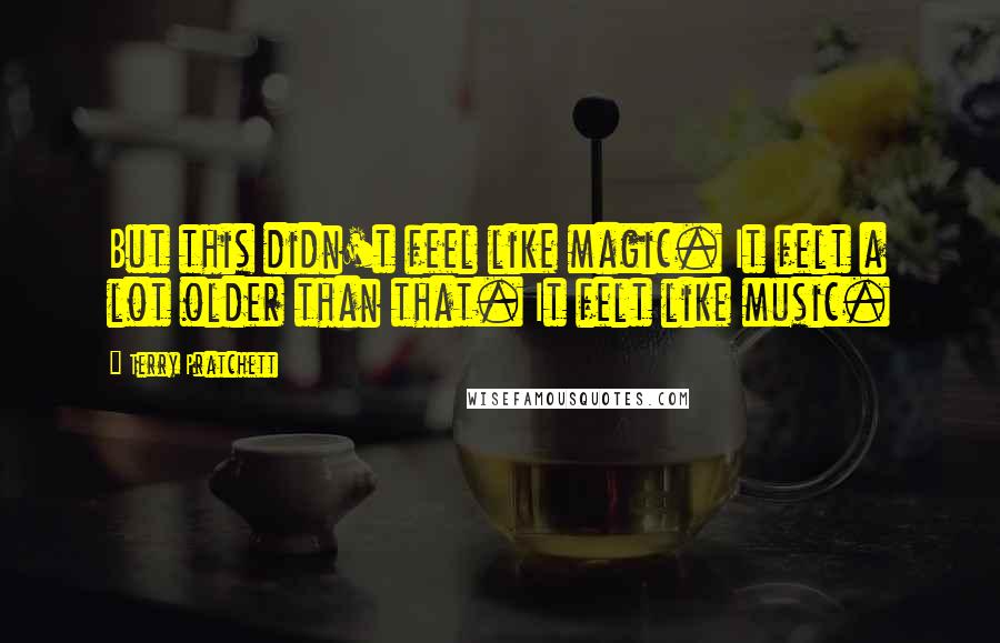 Terry Pratchett Quotes: But this didn't feel like magic. It felt a lot older than that. It felt like music.