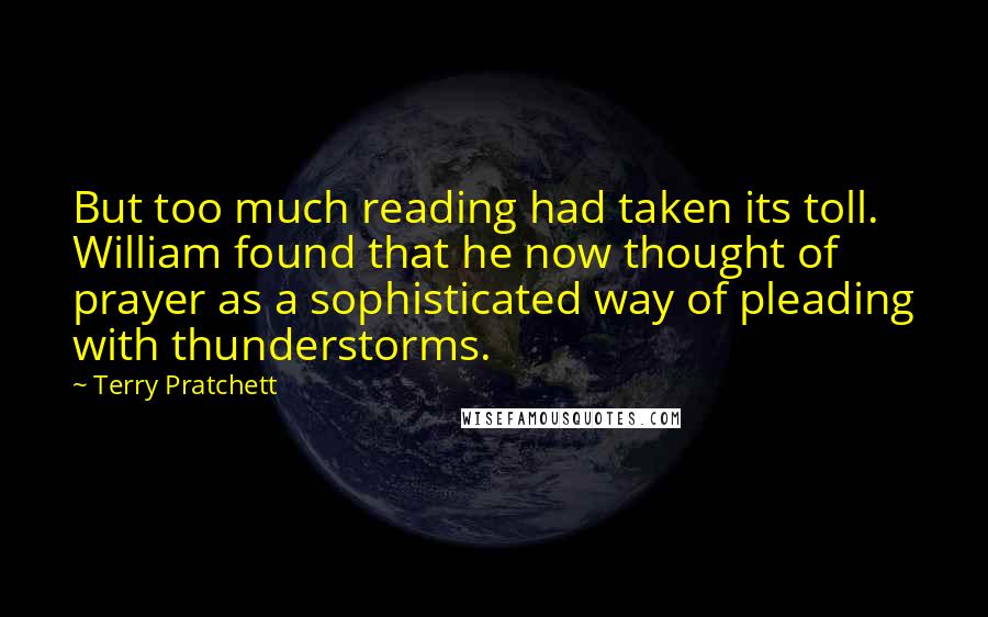 Terry Pratchett Quotes: But too much reading had taken its toll. William found that he now thought of prayer as a sophisticated way of pleading with thunderstorms.