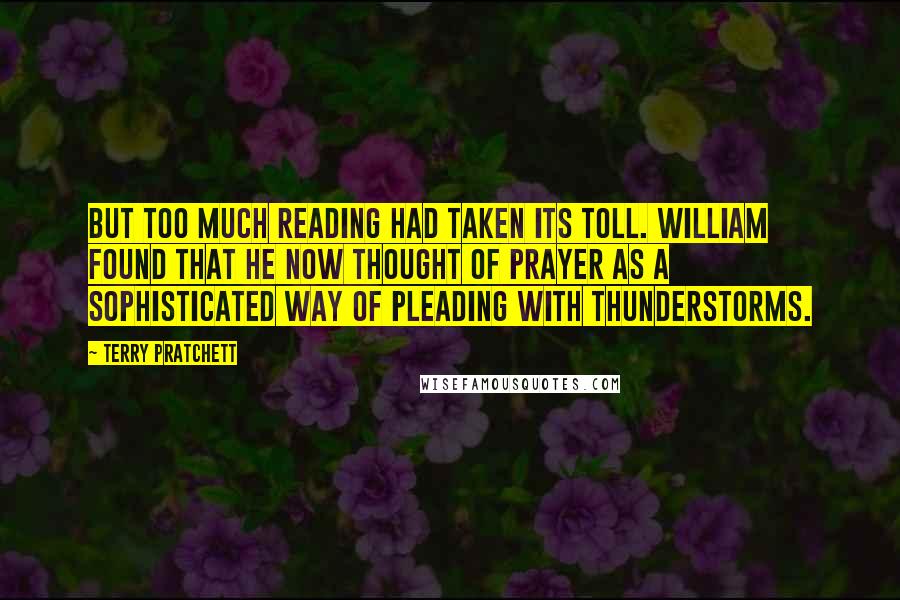 Terry Pratchett Quotes: But too much reading had taken its toll. William found that he now thought of prayer as a sophisticated way of pleading with thunderstorms.