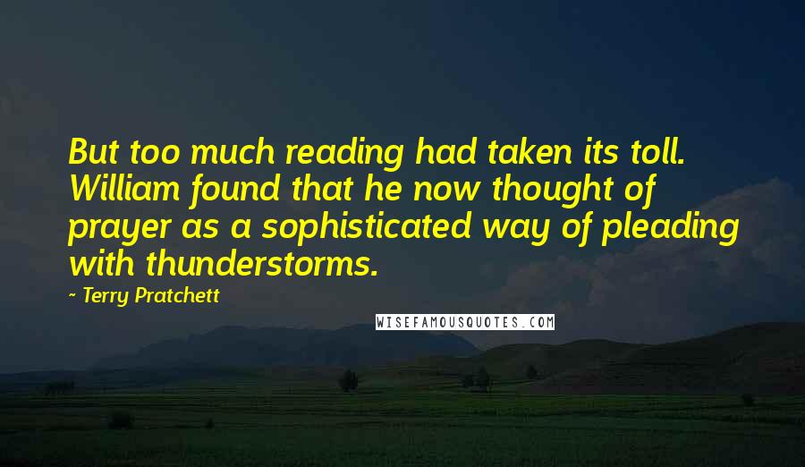 Terry Pratchett Quotes: But too much reading had taken its toll. William found that he now thought of prayer as a sophisticated way of pleading with thunderstorms.