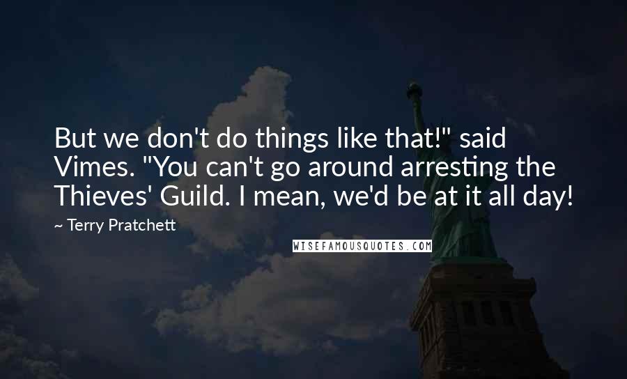 Terry Pratchett Quotes: But we don't do things like that!" said Vimes. "You can't go around arresting the Thieves' Guild. I mean, we'd be at it all day!