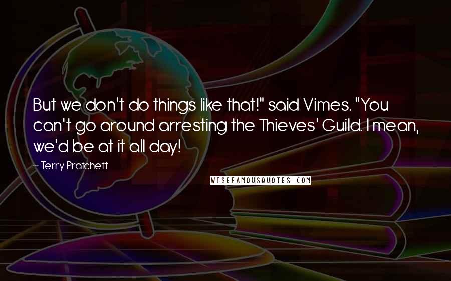 Terry Pratchett Quotes: But we don't do things like that!" said Vimes. "You can't go around arresting the Thieves' Guild. I mean, we'd be at it all day!