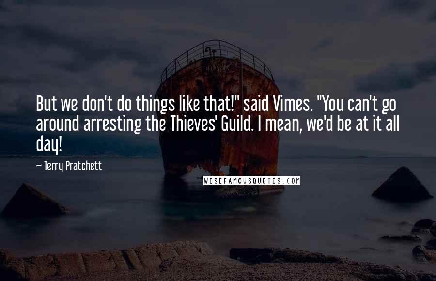 Terry Pratchett Quotes: But we don't do things like that!" said Vimes. "You can't go around arresting the Thieves' Guild. I mean, we'd be at it all day!