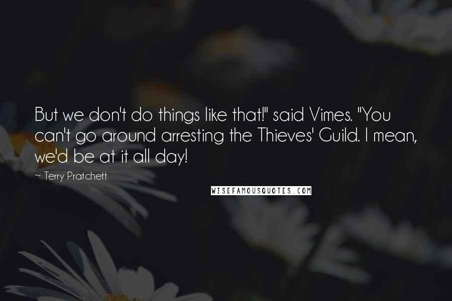 Terry Pratchett Quotes: But we don't do things like that!" said Vimes. "You can't go around arresting the Thieves' Guild. I mean, we'd be at it all day!