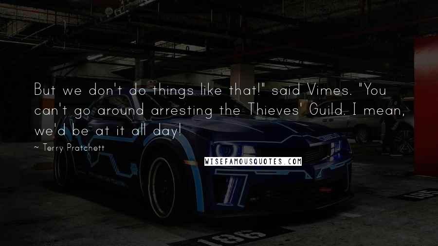 Terry Pratchett Quotes: But we don't do things like that!" said Vimes. "You can't go around arresting the Thieves' Guild. I mean, we'd be at it all day!