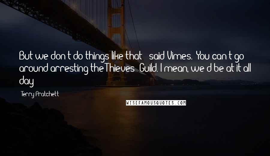Terry Pratchett Quotes: But we don't do things like that!" said Vimes. "You can't go around arresting the Thieves' Guild. I mean, we'd be at it all day!