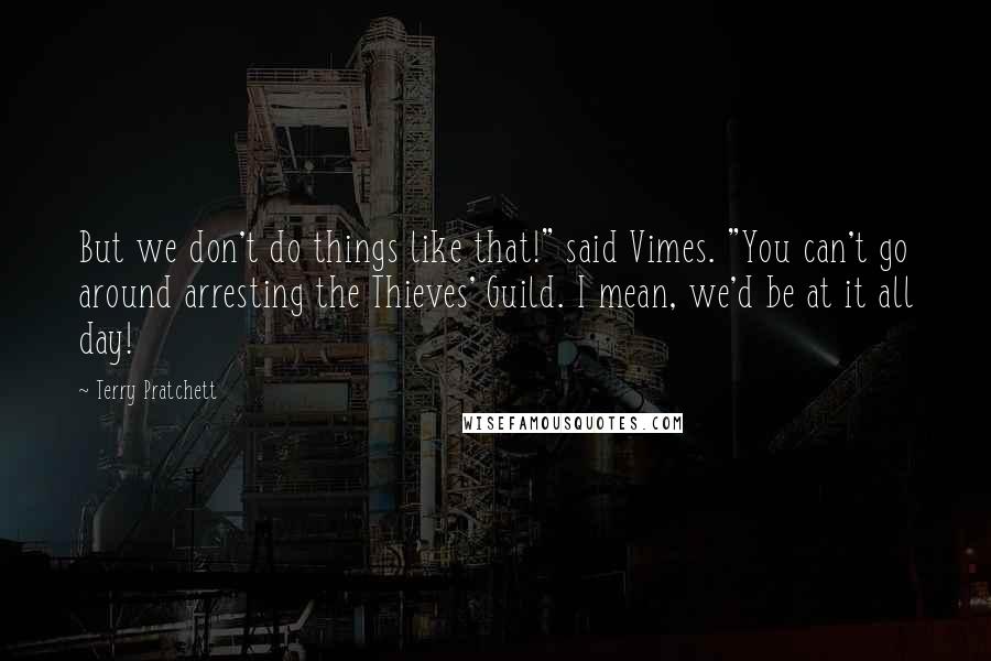 Terry Pratchett Quotes: But we don't do things like that!" said Vimes. "You can't go around arresting the Thieves' Guild. I mean, we'd be at it all day!