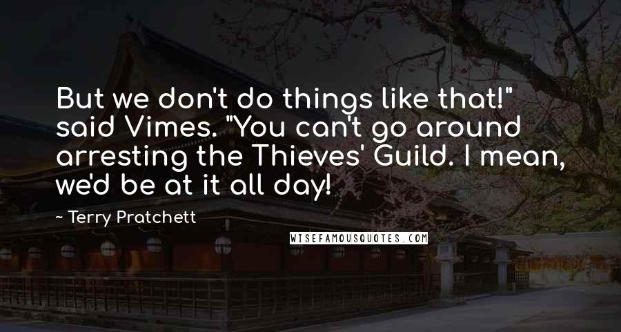 Terry Pratchett Quotes: But we don't do things like that!" said Vimes. "You can't go around arresting the Thieves' Guild. I mean, we'd be at it all day!