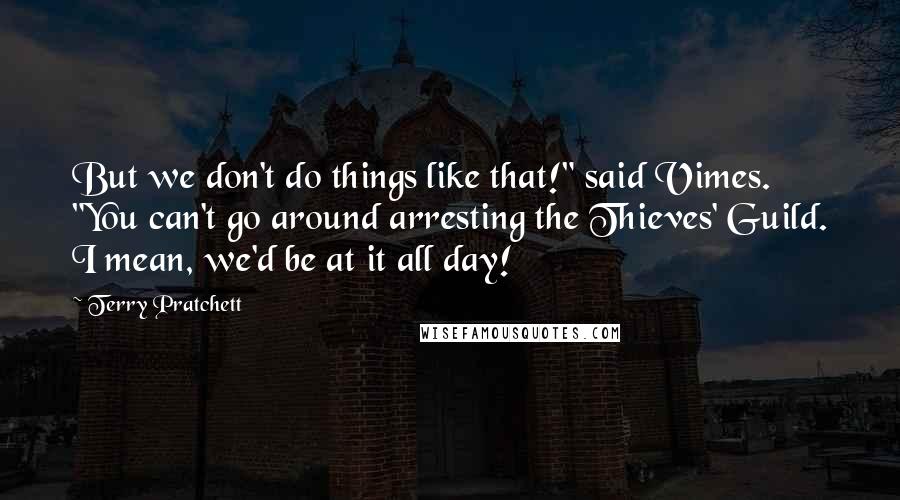 Terry Pratchett Quotes: But we don't do things like that!" said Vimes. "You can't go around arresting the Thieves' Guild. I mean, we'd be at it all day!