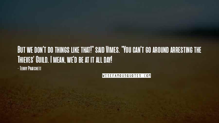 Terry Pratchett Quotes: But we don't do things like that!" said Vimes. "You can't go around arresting the Thieves' Guild. I mean, we'd be at it all day!