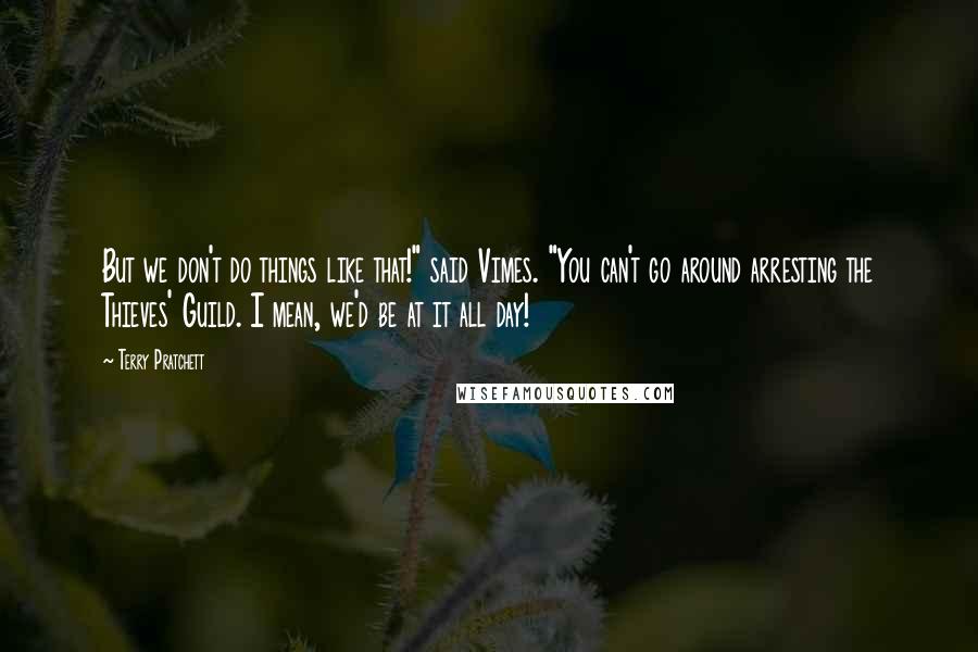 Terry Pratchett Quotes: But we don't do things like that!" said Vimes. "You can't go around arresting the Thieves' Guild. I mean, we'd be at it all day!