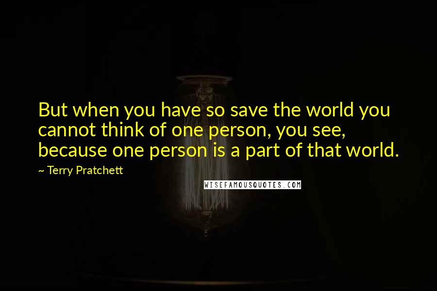 Terry Pratchett Quotes: But when you have so save the world you cannot think of one person, you see, because one person is a part of that world.