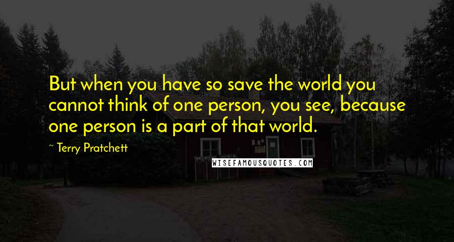 Terry Pratchett Quotes: But when you have so save the world you cannot think of one person, you see, because one person is a part of that world.