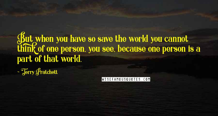 Terry Pratchett Quotes: But when you have so save the world you cannot think of one person, you see, because one person is a part of that world.