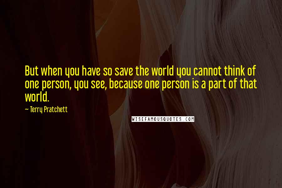 Terry Pratchett Quotes: But when you have so save the world you cannot think of one person, you see, because one person is a part of that world.