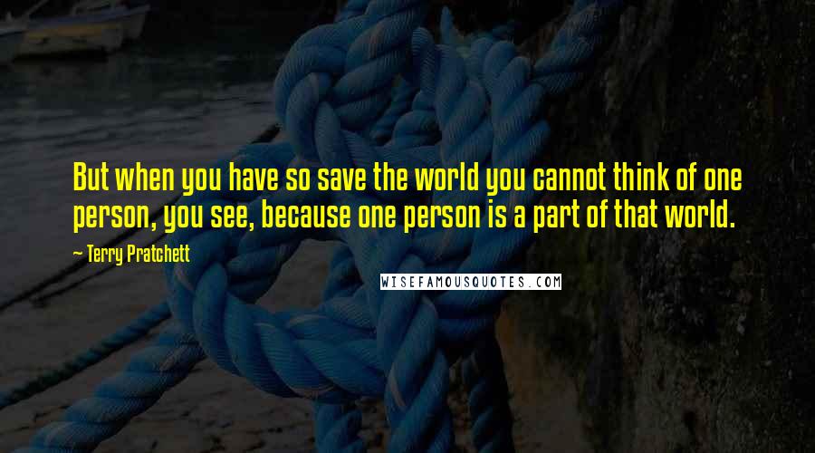 Terry Pratchett Quotes: But when you have so save the world you cannot think of one person, you see, because one person is a part of that world.