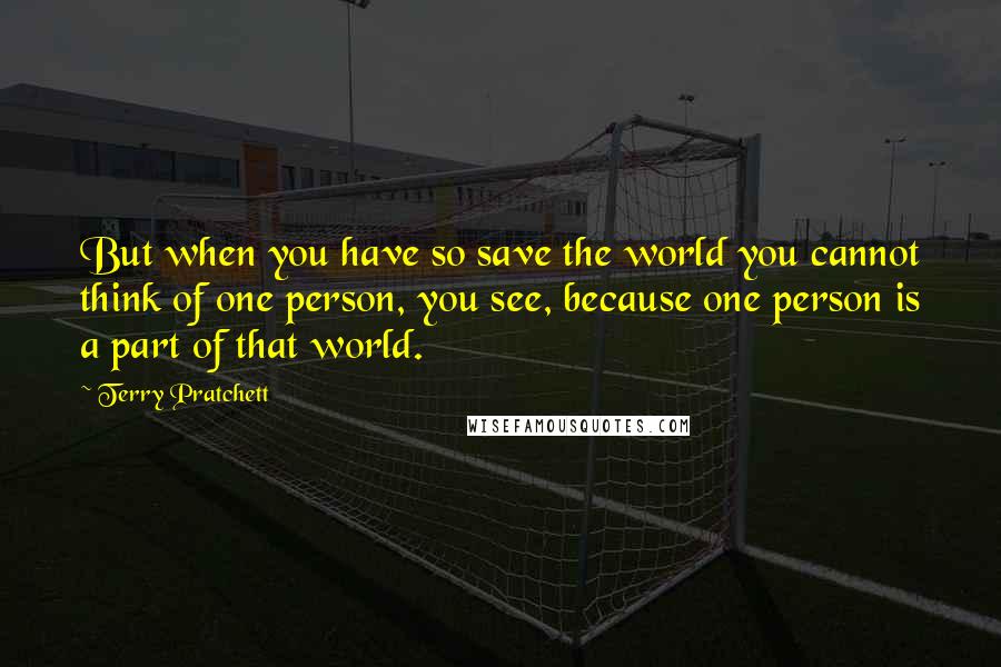 Terry Pratchett Quotes: But when you have so save the world you cannot think of one person, you see, because one person is a part of that world.