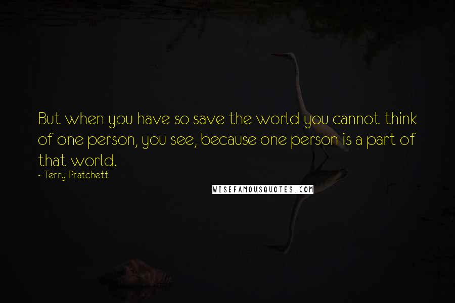 Terry Pratchett Quotes: But when you have so save the world you cannot think of one person, you see, because one person is a part of that world.