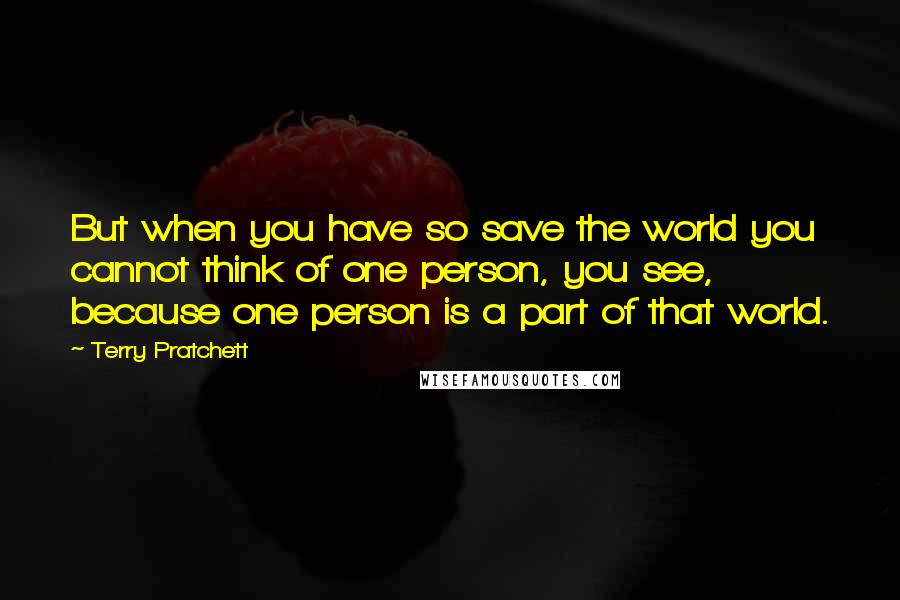 Terry Pratchett Quotes: But when you have so save the world you cannot think of one person, you see, because one person is a part of that world.