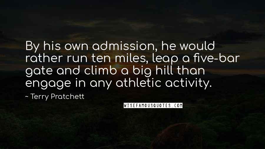 Terry Pratchett Quotes: By his own admission, he would rather run ten miles, leap a five-bar gate and climb a big hill than engage in any athletic activity.