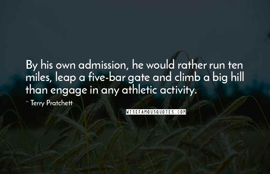 Terry Pratchett Quotes: By his own admission, he would rather run ten miles, leap a five-bar gate and climb a big hill than engage in any athletic activity.