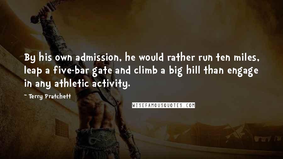 Terry Pratchett Quotes: By his own admission, he would rather run ten miles, leap a five-bar gate and climb a big hill than engage in any athletic activity.