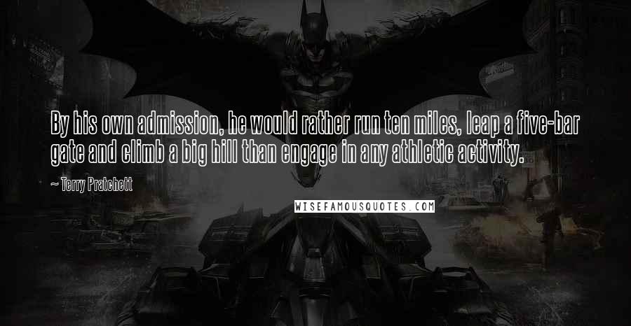 Terry Pratchett Quotes: By his own admission, he would rather run ten miles, leap a five-bar gate and climb a big hill than engage in any athletic activity.