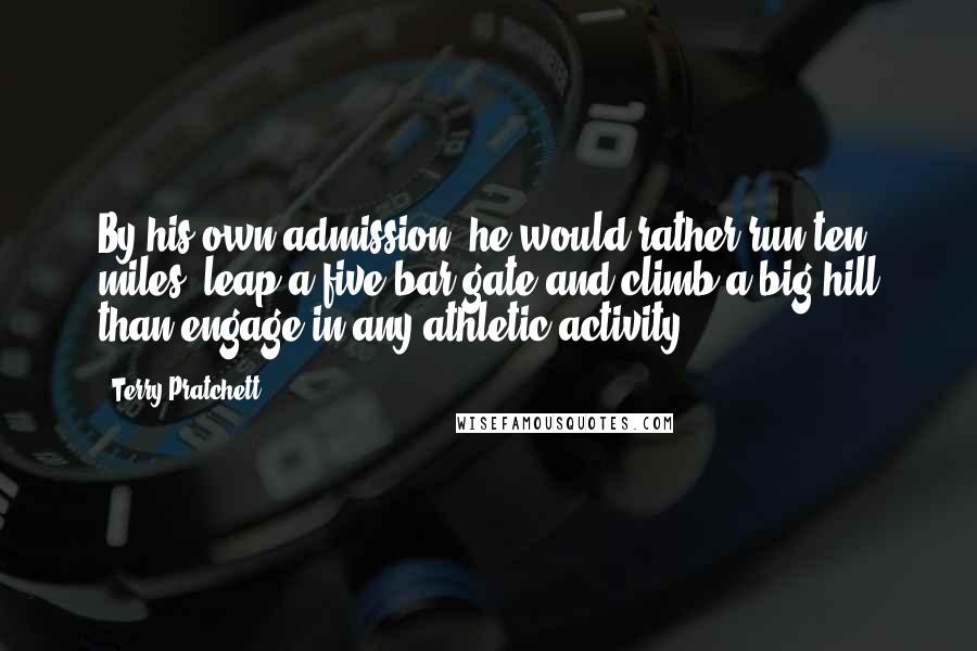 Terry Pratchett Quotes: By his own admission, he would rather run ten miles, leap a five-bar gate and climb a big hill than engage in any athletic activity.