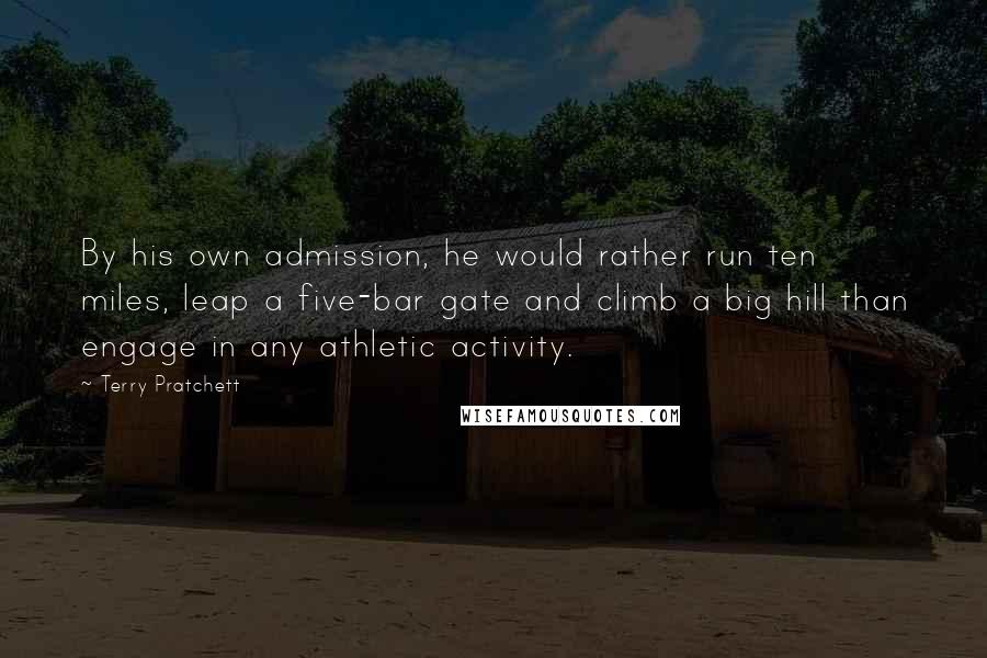 Terry Pratchett Quotes: By his own admission, he would rather run ten miles, leap a five-bar gate and climb a big hill than engage in any athletic activity.