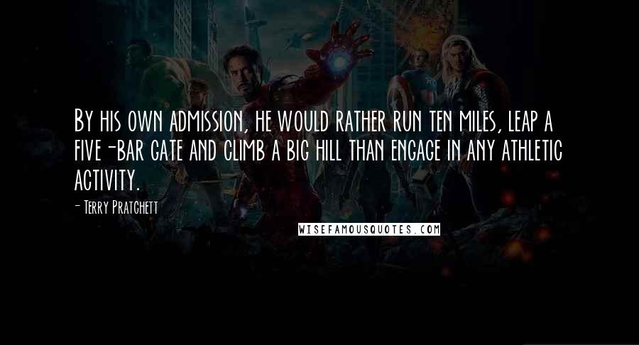 Terry Pratchett Quotes: By his own admission, he would rather run ten miles, leap a five-bar gate and climb a big hill than engage in any athletic activity.