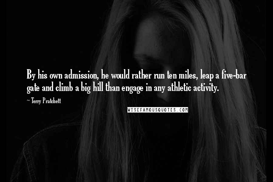 Terry Pratchett Quotes: By his own admission, he would rather run ten miles, leap a five-bar gate and climb a big hill than engage in any athletic activity.