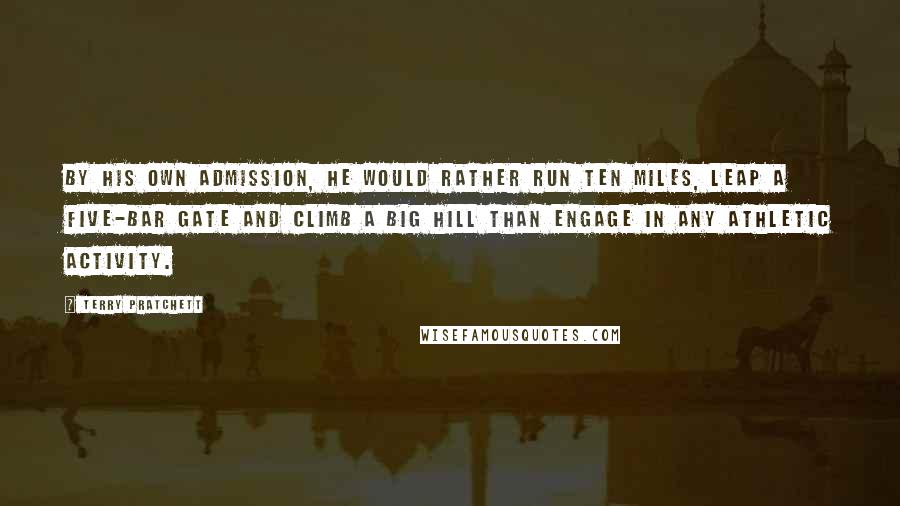 Terry Pratchett Quotes: By his own admission, he would rather run ten miles, leap a five-bar gate and climb a big hill than engage in any athletic activity.