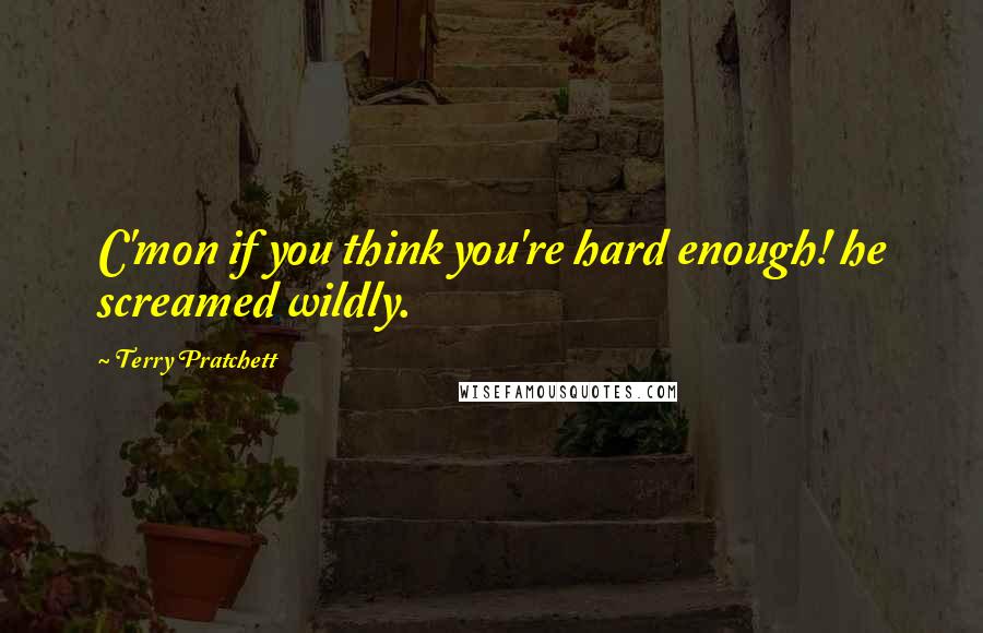 Terry Pratchett Quotes: C'mon if you think you're hard enough! he screamed wildly.