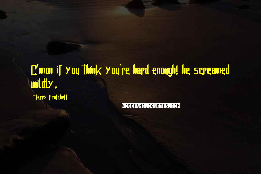 Terry Pratchett Quotes: C'mon if you think you're hard enough! he screamed wildly.