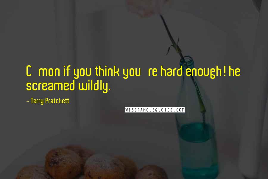 Terry Pratchett Quotes: C'mon if you think you're hard enough! he screamed wildly.