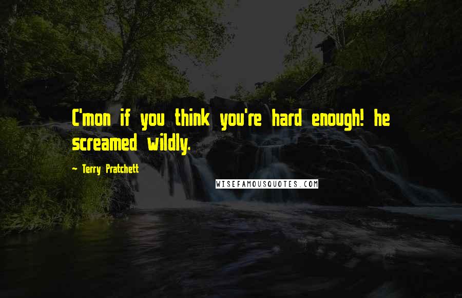 Terry Pratchett Quotes: C'mon if you think you're hard enough! he screamed wildly.