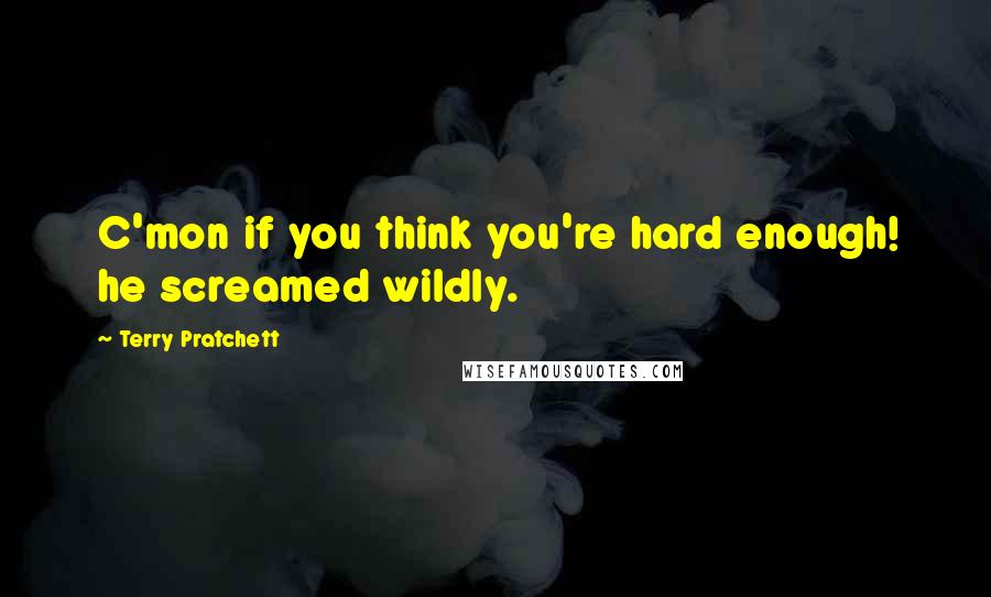 Terry Pratchett Quotes: C'mon if you think you're hard enough! he screamed wildly.