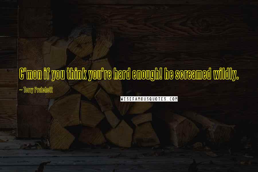 Terry Pratchett Quotes: C'mon if you think you're hard enough! he screamed wildly.