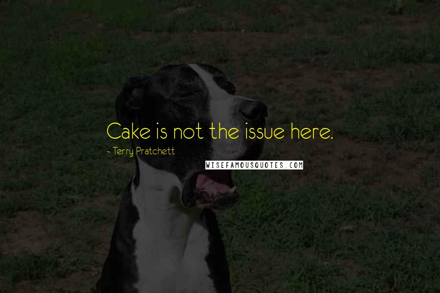 Terry Pratchett Quotes: Cake is not the issue here.