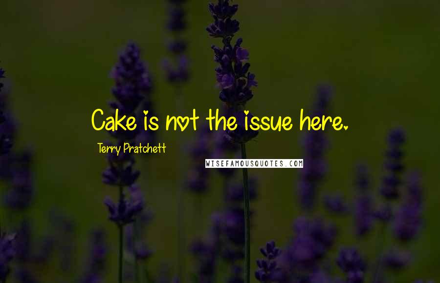 Terry Pratchett Quotes: Cake is not the issue here.
