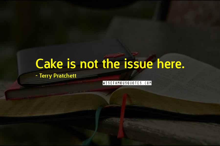 Terry Pratchett Quotes: Cake is not the issue here.