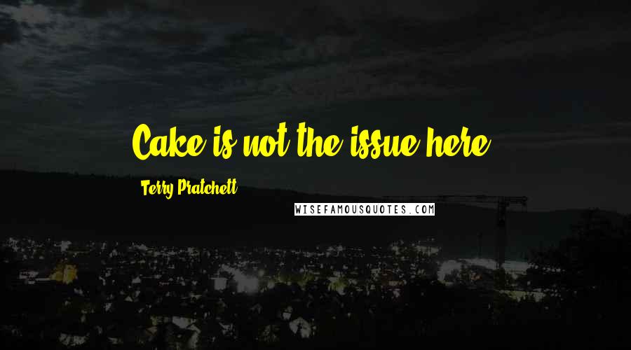 Terry Pratchett Quotes: Cake is not the issue here.