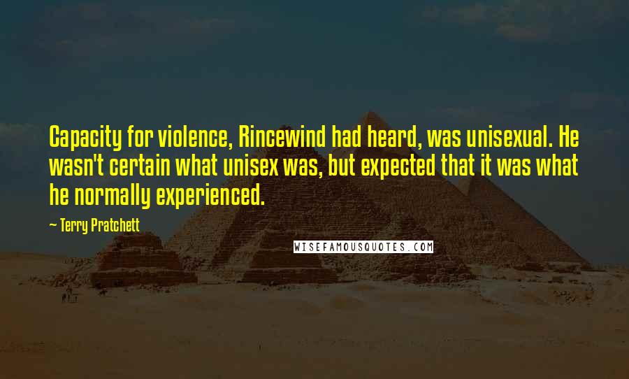 Terry Pratchett Quotes: Capacity for violence, Rincewind had heard, was unisexual. He wasn't certain what unisex was, but expected that it was what he normally experienced.