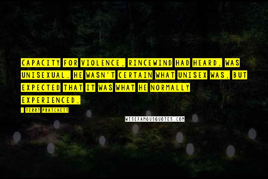 Terry Pratchett Quotes: Capacity for violence, Rincewind had heard, was unisexual. He wasn't certain what unisex was, but expected that it was what he normally experienced.