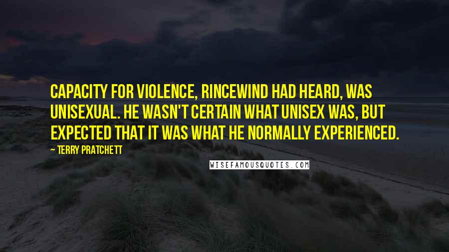 Terry Pratchett Quotes: Capacity for violence, Rincewind had heard, was unisexual. He wasn't certain what unisex was, but expected that it was what he normally experienced.