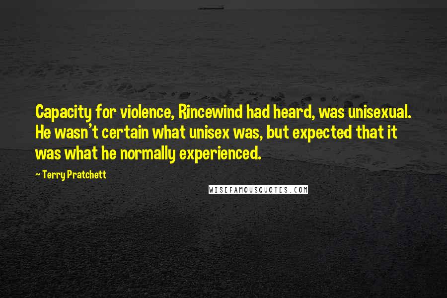 Terry Pratchett Quotes: Capacity for violence, Rincewind had heard, was unisexual. He wasn't certain what unisex was, but expected that it was what he normally experienced.