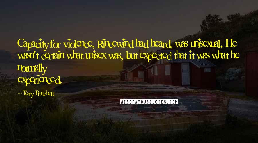 Terry Pratchett Quotes: Capacity for violence, Rincewind had heard, was unisexual. He wasn't certain what unisex was, but expected that it was what he normally experienced.