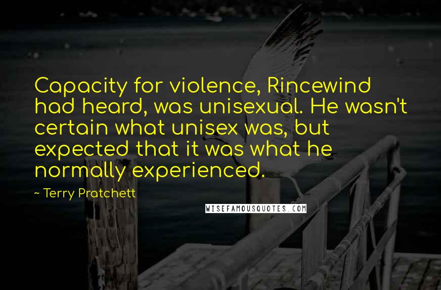 Terry Pratchett Quotes: Capacity for violence, Rincewind had heard, was unisexual. He wasn't certain what unisex was, but expected that it was what he normally experienced.