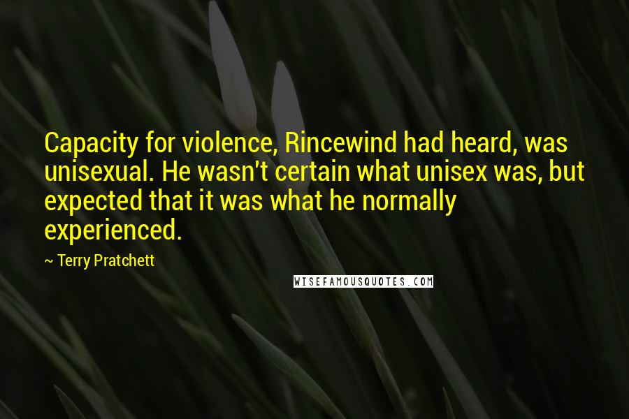 Terry Pratchett Quotes: Capacity for violence, Rincewind had heard, was unisexual. He wasn't certain what unisex was, but expected that it was what he normally experienced.