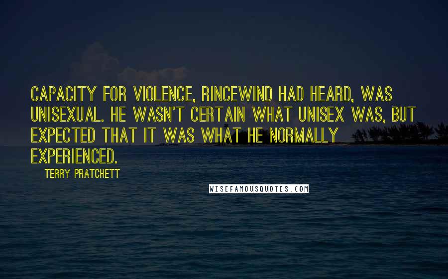 Terry Pratchett Quotes: Capacity for violence, Rincewind had heard, was unisexual. He wasn't certain what unisex was, but expected that it was what he normally experienced.